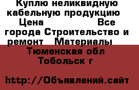 Куплю неликвидную кабельную продукцию › Цена ­ 1 900 000 - Все города Строительство и ремонт » Материалы   . Тюменская обл.,Тобольск г.